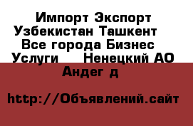 Импорт-Экспорт Узбекистан Ташкент  - Все города Бизнес » Услуги   . Ненецкий АО,Андег д.